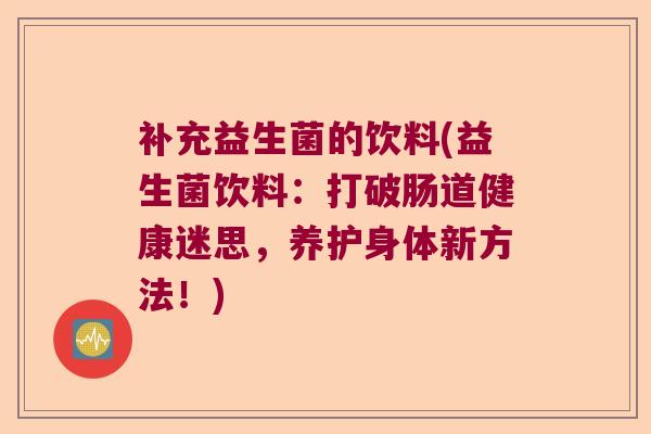 补充益生菌的饮料(益生菌饮料:打破肠道健康迷思,养护身体新方法!) 补充益生菌的饮料(益生菌饮料:打破肠道健康迷思,养护身体新方法!)