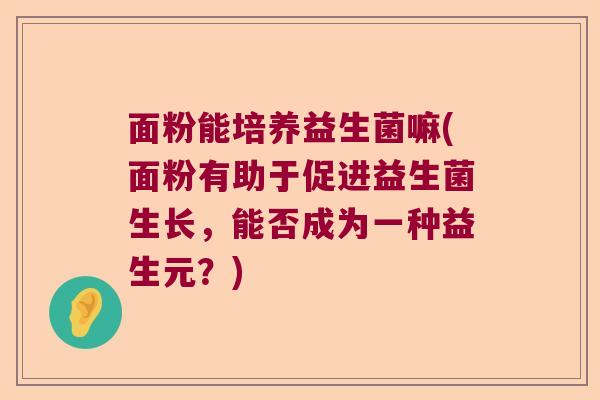 面粉能培养益生菌嘛(面粉有助于促进益生菌生长，能否成为一种益生元？)