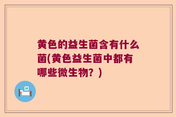 黄色的益生菌含有什么菌(黄色益生菌中都有哪些微生物？)