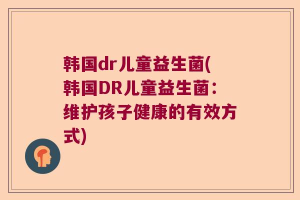 韩国dr儿童益生菌(韩国DR儿童益生菌:维护孩子健康的有效方式) 韩国dr儿童益生菌(韩国DR儿童益生菌:维护孩子健康的有效方式)