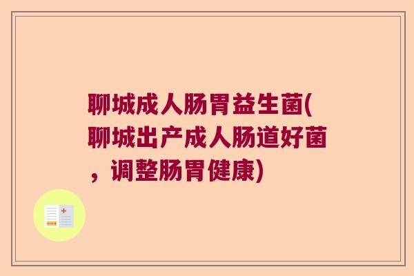 聊城成人肠胃益生菌(聊城出产成人肠道好菌，调整肠胃健康)