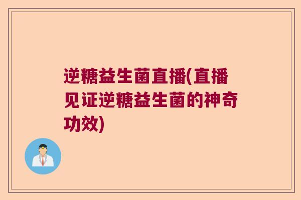 逆糖益生菌直播(直播见证逆糖益生菌的神奇功效)