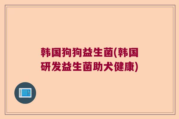 韩国狗狗益生菌(韩国研发益生菌助犬健康)