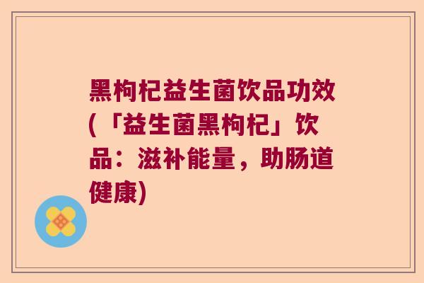 黑枸杞益生菌饮品功效(「益生菌黑枸杞」饮品：滋补能量，助肠道健康)