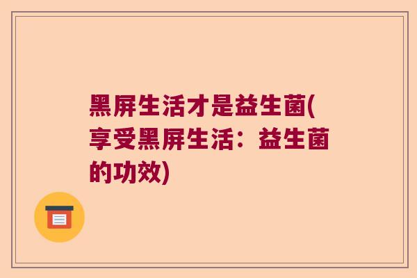 黑屏生活才是益生菌(享受黑屏生活：益生菌的功效)