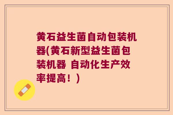 黄石益生菌自动包装机器(黄石新型益生菌包装机器 自动化生产效率提高!) 黄石益生菌自动包装机器(黄石新型益生菌包装机器 自动化生产效率提高!)