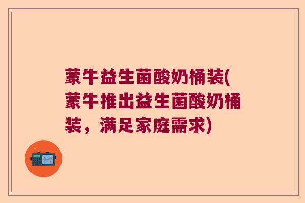 蒙牛益生菌酸奶桶装(蒙牛推出益生菌酸奶桶装，满足家庭需求)