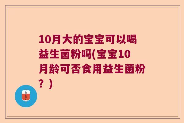 10月大的宝宝可以喝益生菌粉吗(宝宝10月龄可否食用益生菌粉？)