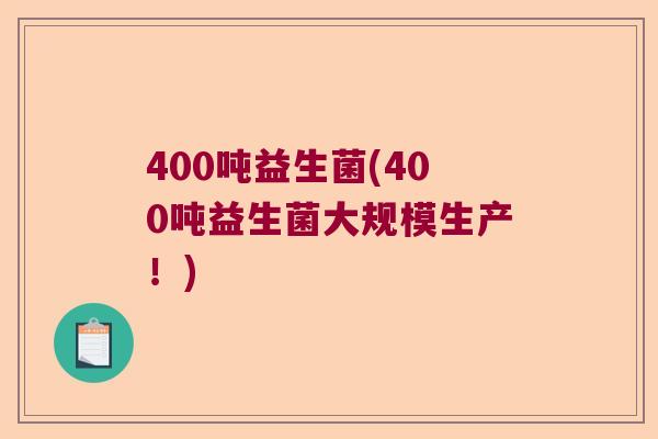 400吨益生菌(400吨益生菌大规模生产！)
