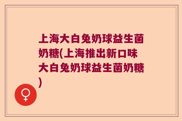 上海大白兔奶球益生菌奶糖(上海推出新口味大白兔奶球益生菌奶糖)