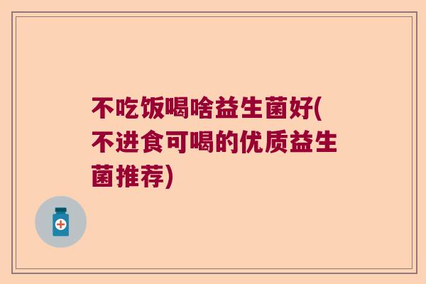 不吃饭喝啥益生菌好(不进食可喝的优质益生菌推荐) 不吃饭喝啥益生菌好(不进食可喝的优质益生菌推荐)