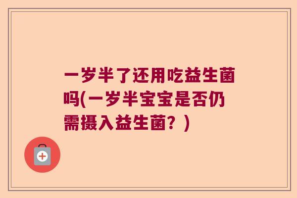 一岁半了还用吃益生菌吗(一岁半宝宝是否仍需摄入益生菌?) 一岁半了还用吃益生菌吗(一岁半宝宝是否仍需摄入益生菌?)