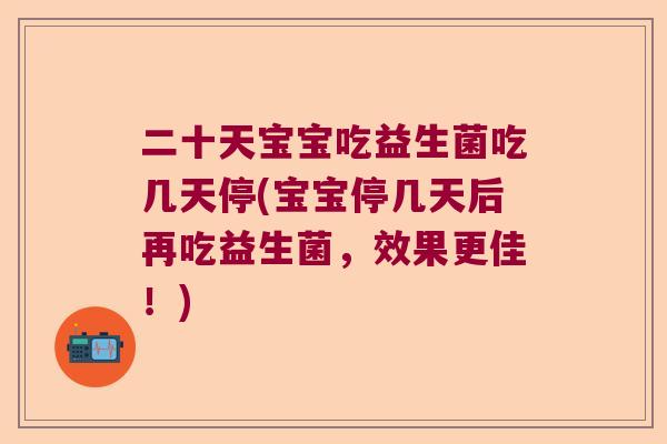 二十天宝宝吃益生菌吃几天停(宝宝停几天后再吃益生菌，效果更佳！)