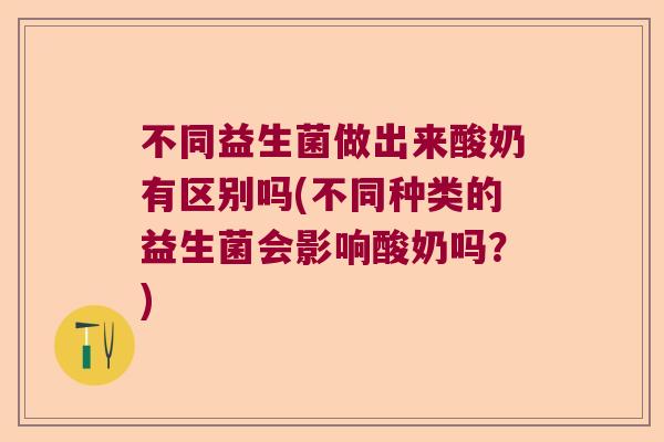 不同益生菌做出来酸奶有区别吗(不同种类的益生菌会影响酸奶吗？)