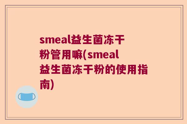 smeal益生菌冻干粉管用嘛(smeal益生菌冻干粉的使用指南)