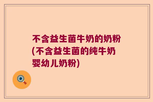 不含益生菌牛奶的奶粉(不含益生菌的纯牛奶婴幼儿奶粉)