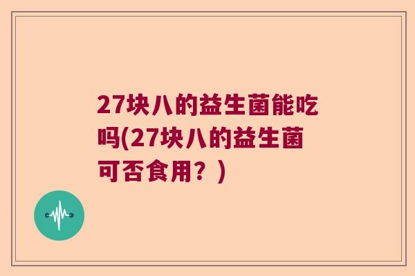 27块八的益生菌能吃吗(27块八的益生菌可否食用？)