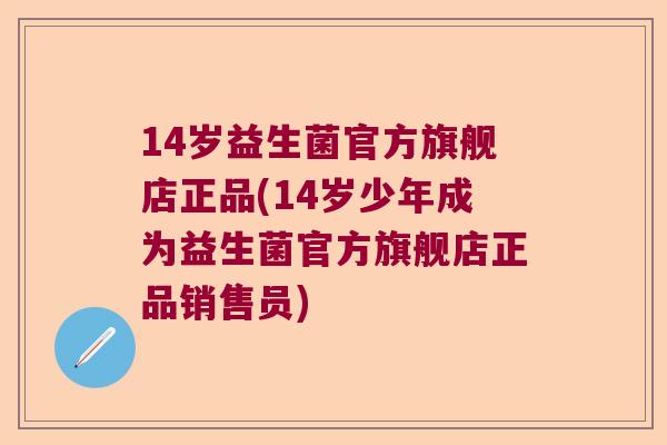 14岁益生菌官方旗舰店正品(14岁少年成为益生菌官方旗舰店正品销售员)