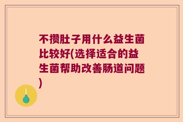 不攒肚子用什么益生菌比较好(选择适合的益生菌帮助改善肠道问题) 不攒肚子用什么益生菌比较好(选择适合的益生菌帮助改善肠道问题)