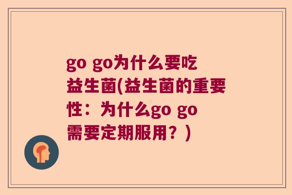 go go为什么要吃益生菌(益生菌的重要性:为什么go go需要定期服用?) go go为什么要吃益生菌(益生菌的重要性:为什么go go需要定期服用?)