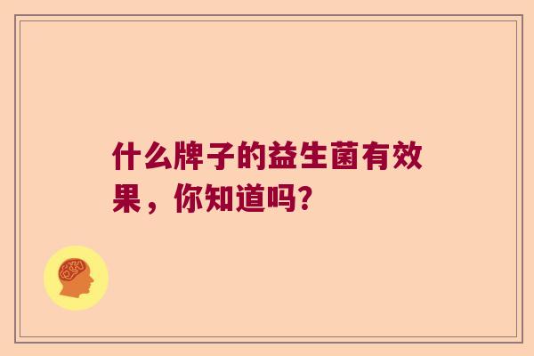 什么牌子的益生菌有效果，你知道吗？