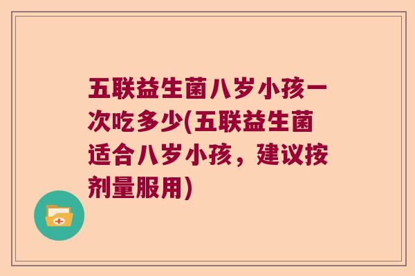 五联益生菌八岁小孩一次吃多少(五联益生菌适合八岁小孩，建议按剂量服用)