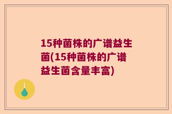 15种菌株的广谱益生菌(15种菌株的广谱益生菌含量丰富)