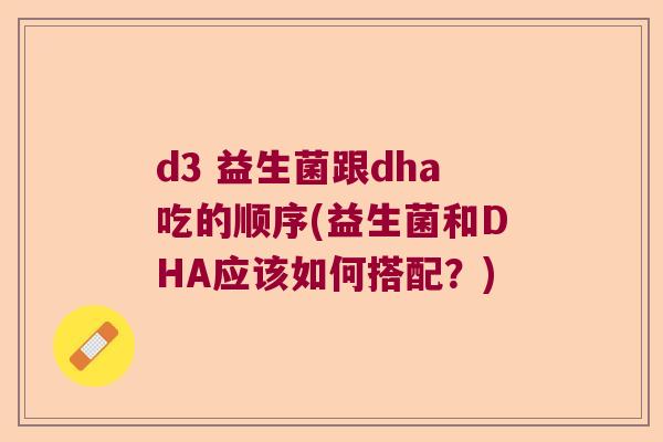 d3 益生菌跟dha吃的顺序(益生菌和DHA应该如何搭配？)