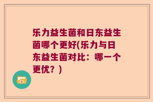 乐力益生菌和日东益生菌哪个更好(乐力与日东益生菌对比：哪一个更优？)