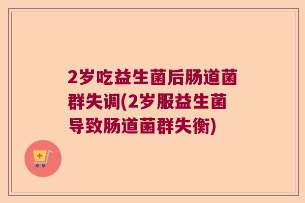 2岁吃益生菌后肠道菌群失调(2岁服益生菌导致肠道菌群失衡)
