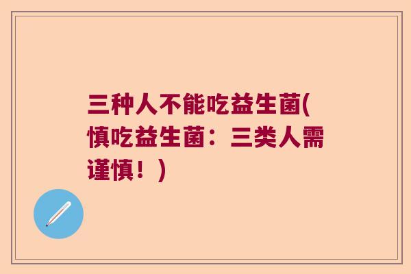 三种人不能吃益生菌(慎吃益生菌:三类人需谨慎!) 三种人不能吃益生菌(慎吃益生菌:三类人需谨慎!)