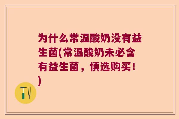 为什么常温酸奶没有益生菌(常温酸奶未必含有益生菌,慎选购买!) 为什么常温酸奶没有益生菌(常温酸奶未必含有益生菌,慎选购买!)