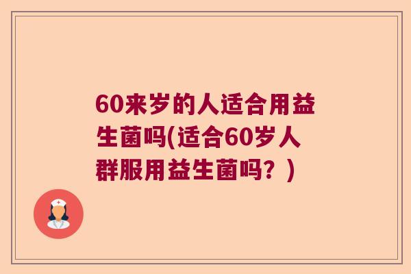 60来岁的人适合用益生菌吗(适合60岁人群服用益生菌吗？)