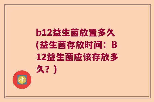 b12益生菌放置多久(益生菌存放时间:B12益生菌应该存放多久?) b12益生菌放置多久(益生菌存放时间:B12益生菌应该存放多久?)