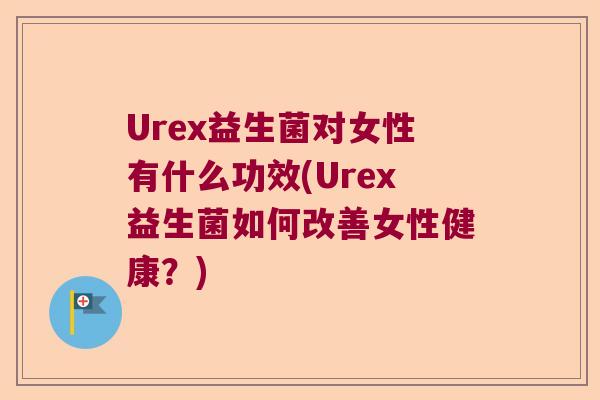Urex益生菌对女性有什么功效(Urex益生菌如何改善女性健康？)