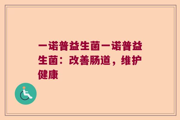 一诺普益生菌一诺普益生菌：改善肠道，维护健康