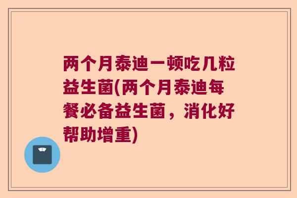 两个月泰迪一顿吃几粒益生菌(两个月泰迪每餐必备益生菌，消化好帮助增重)