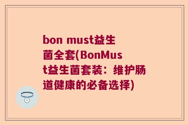 bon must益生菌全套(BonMust益生菌套装：维护肠道健康的必备选择)