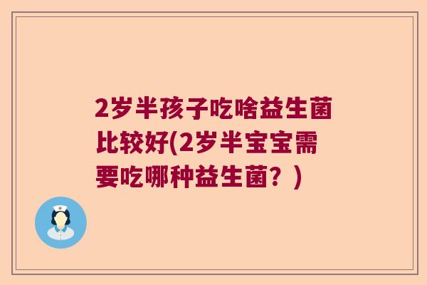 2岁半孩子吃啥益生菌比较好(2岁半宝宝需要吃哪种益生菌?) 2岁半孩子吃啥益生菌比较好(2岁半宝宝需要吃哪种益生菌?)