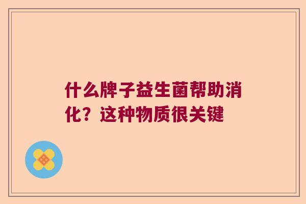 什么牌子益生菌帮助消化？这种物质很关键