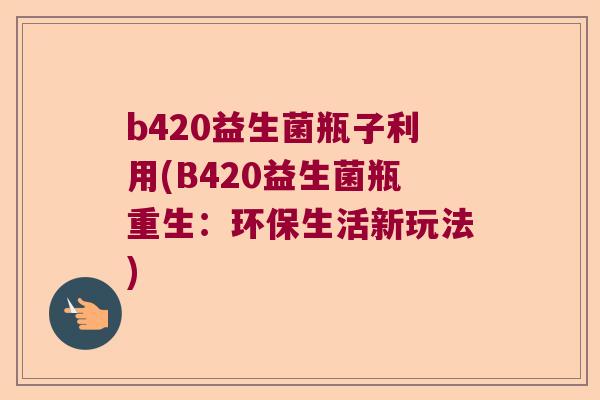 b420益生菌瓶子利用(B420益生菌瓶重生：环保生活新玩法)