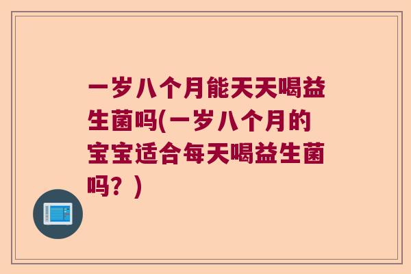 一岁八个月能天天喝益生菌吗(一岁八个月的宝宝适合每天喝益生菌吗？)