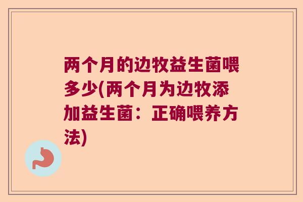 两个月的边牧益生菌喂多少(两个月为边牧添加益生菌：正确喂养方法)
