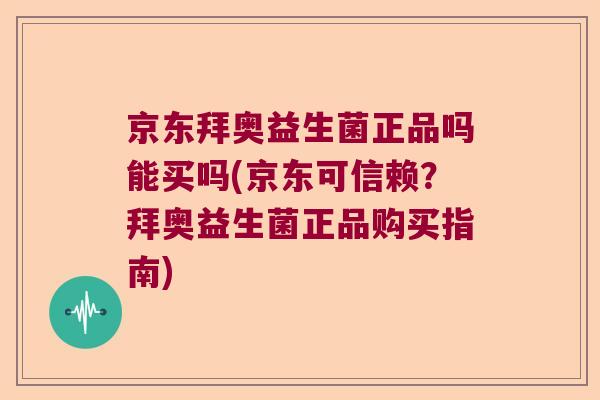 京东拜奥益生菌正品吗能买吗(京东可信赖？拜奥益生菌正品购买指南)