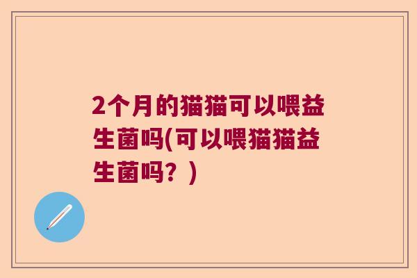 2个月的猫猫可以喂益生菌吗(可以喂猫猫益生菌吗？)