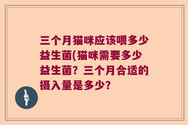 三个月猫咪应该喂多少益生菌(猫咪需要多少益生菌？三个月合适的摄入量是多少？
