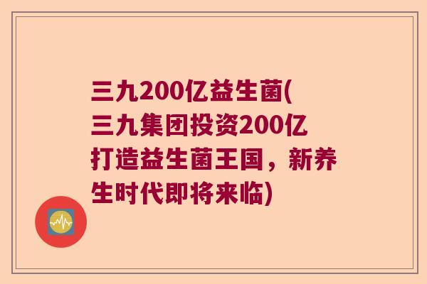 三九200亿益生菌(三九集团投资200亿打造益生菌王国,新养生时代即将来临) 三九200亿益生菌(三九集团投资200亿打造益生菌王国,新养生时代即将来临)