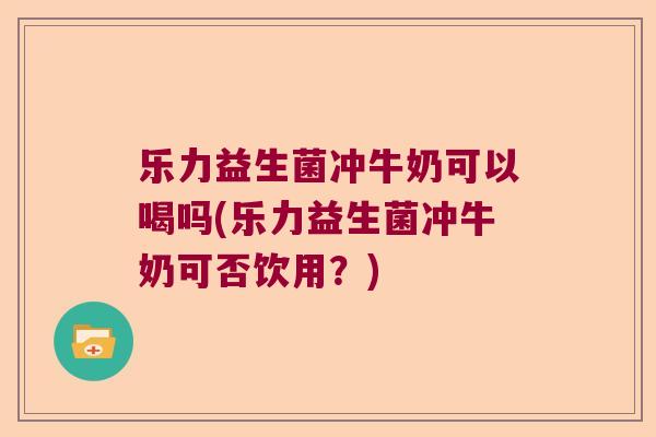 乐力益生菌冲牛奶可以喝吗(乐力益生菌冲牛奶可否饮用？)