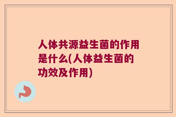 人体共源益生菌的作用是什么(人体益生菌的功效及作用)