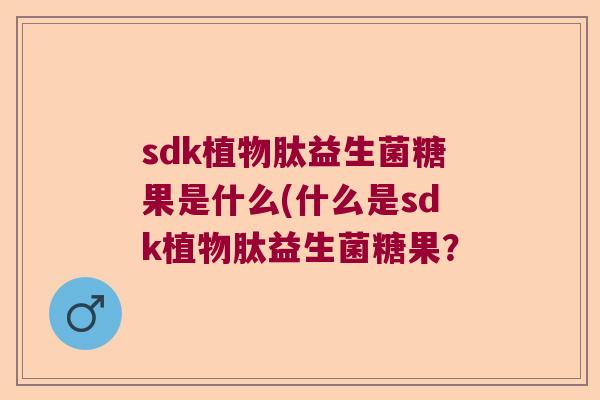 sdk植物肽益生菌糖果是什么(什么是sdk植物肽益生菌糖果？